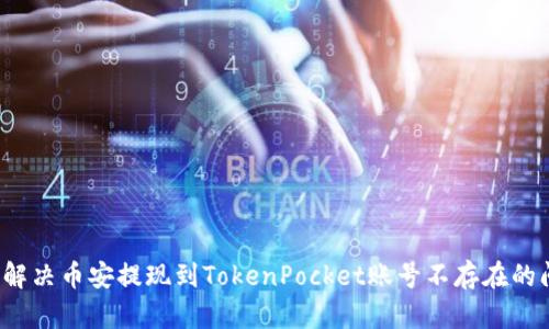 如何解决币安提现到TokenPocket账号不存在的问题?