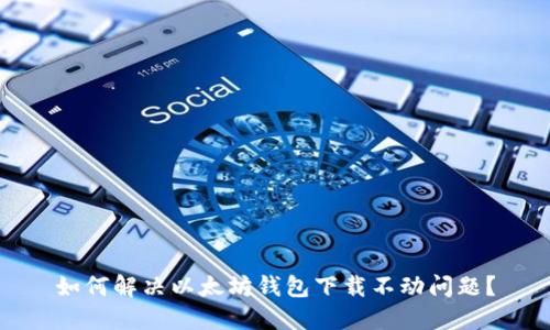 如何解决以太坊钱包下载不动问题?