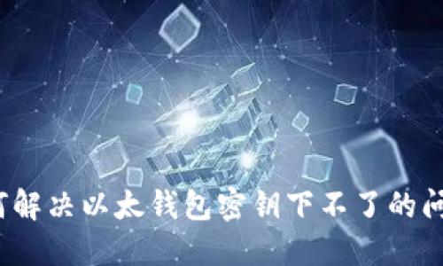 如何解决以太钱包密钥下不了的问题?