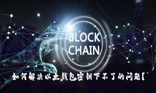 如何解决以太钱包密钥下不了的问题?