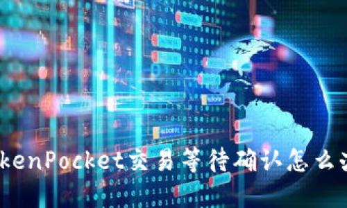 TokenPocket交易等待确认怎么办?