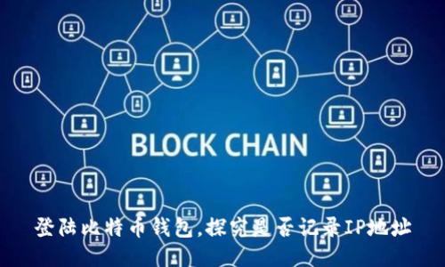 登陆比特币钱包,探究是否记录IP地址