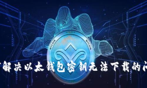 如何解决以太钱包密钥无法下载的问题?