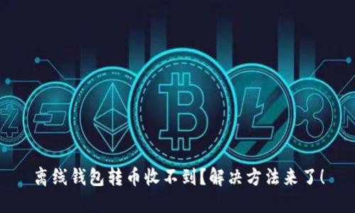 离线钱包转币收不到?解决方法来了!