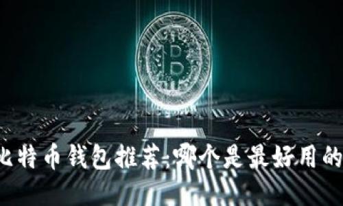 比特币钱包推荐:哪个是最好用的?