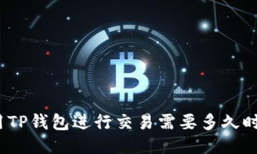 使用TP钱包进行交易需要多久时间?