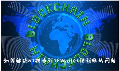 如何解决HT提币到TPWallet没到账的问题