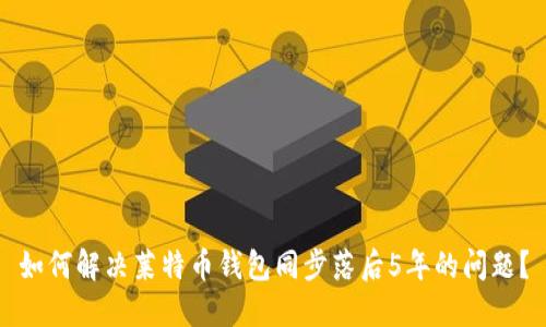 如何解决莱特币钱包同步落后5年的问题?