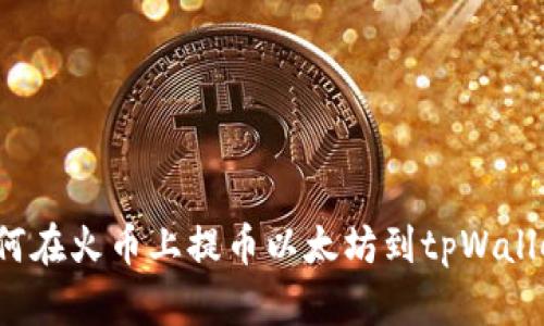 如何在火币上提币以太坊到tpWallet?