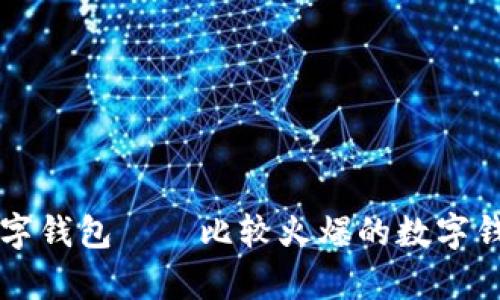 探究市面上最火的数字钱包——比较火爆的数字钱包有哪些,如何选择?