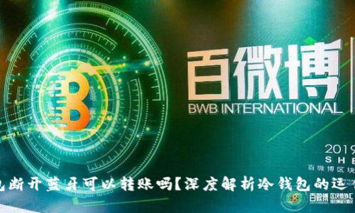 冷钱包断开蓝牙可以转账吗?深度解析冷钱包的运作机制