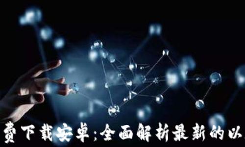 以太坊APP免费下载安卓:全面解析最新的以太坊移动应用