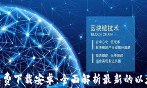 以太坊APP免费下载安卓:全面解析最新的以太坊移动应用