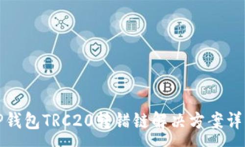 :
TP钱包TRC20转错链解决方案详解