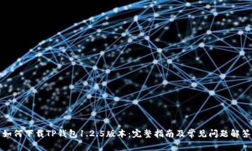 如何下载TP钱包1.2.5版本:完整指南及常见问题解答