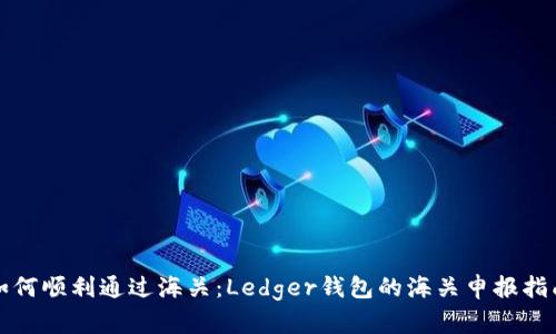 如何顺利通过海关:Ledger钱包的海关申报指南