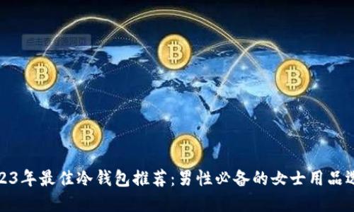 2023年最佳冷钱包推荐:男性必备的女士用品选择